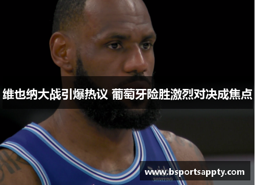 维也纳大战引爆热议 葡萄牙险胜激烈对决成焦点