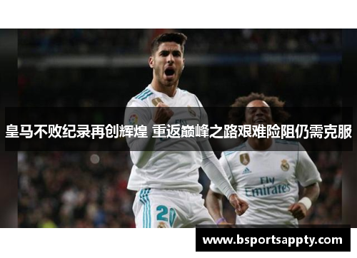 皇马不败纪录再创辉煌 重返巅峰之路艰难险阻仍需克服